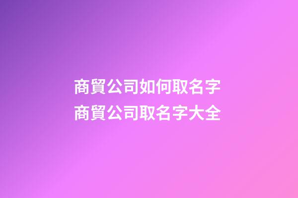 商貿公司如何取名字 商貿公司取名字大全-第1張-公司起名-玄機派